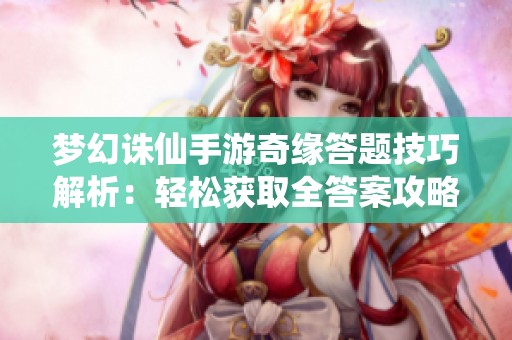 梦幻诛仙手游奇缘答题技巧解析：轻松获取全答案攻略
