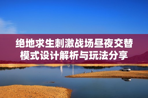 绝地求生刺激战场昼夜交替模式设计解析与玩法分享
