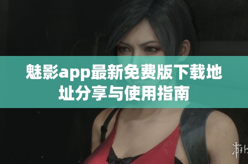 魅影app最新免费版下载地址分享与使用指南