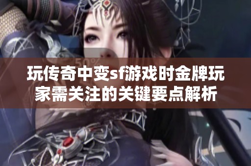 玩传奇中变sf游戏时金牌玩家需关注的关键要点解析