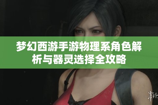梦幻西游手游物理系角色解析与器灵选择全攻略