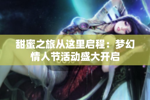 甜蜜之旅从这里启程：梦幻情人节活动盛大开启