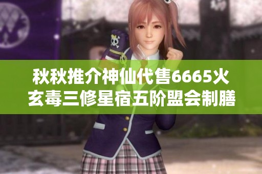 秋秋推介神仙代售6665火玄毒三修星宿五阶盟会制膳新体验