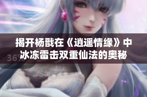 揭开杨戬在《逍遥情缘》中冰冻雷击双重仙法的奥秘