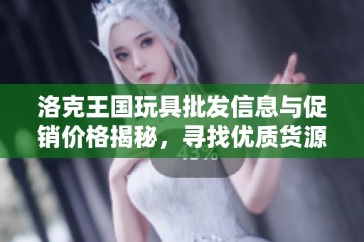 洛克王国玩具批发信息与促销价格揭秘，寻找优质货源