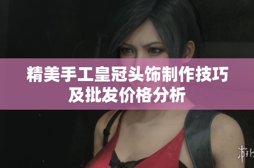 精美手工皇冠头饰制作技巧及批发价格分析