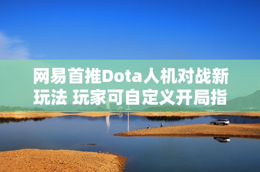 网易首推Dota人机对战新玩法 玩家可自定义开局指令
