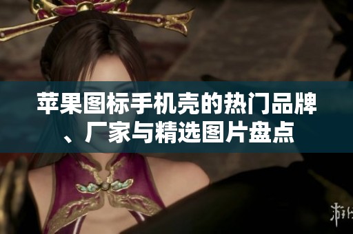 苹果图标手机壳的热门品牌、厂家与精选图片盘点