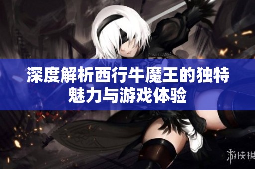 深度解析西行牛魔王的独特魅力与游戏体验