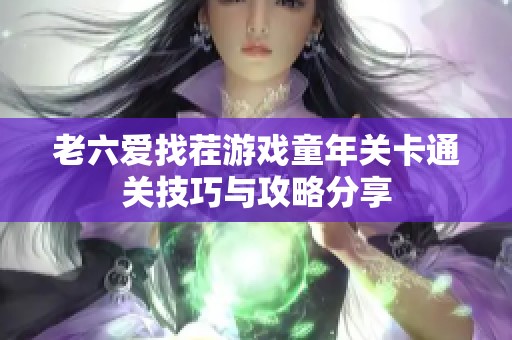 老六爱找茬游戏童年关卡通关技巧与攻略分享