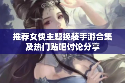 推荐女侠主题换装手游合集及热门贴吧讨论分享