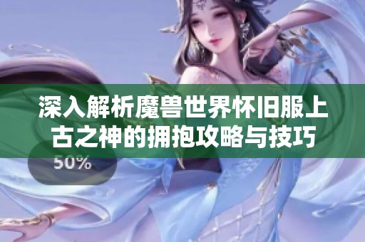 深入解析魔兽世界怀旧服上古之神的拥抱攻略与技巧