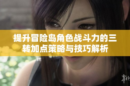 提升冒险岛角色战斗力的三转加点策略与技巧解析