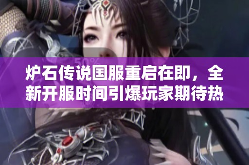 炉石传说国服重启在即，全新开服时间引爆玩家期待热潮
