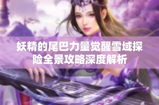 妖精的尾巴力量觉醒雪域探险全景攻略深度解析