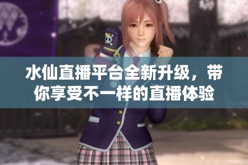 水仙直播平台全新升级，带你享受不一样的直播体验