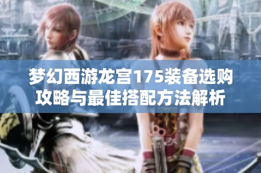 梦幻西游龙宫175装备选购攻略与最佳搭配方法解析