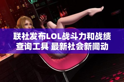联社发布LOL战斗力和战绩查询工具 最新社会新闻动态