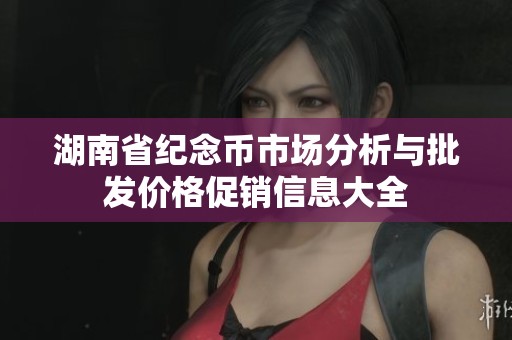 湖南省纪念币市场分析与批发价格促销信息大全