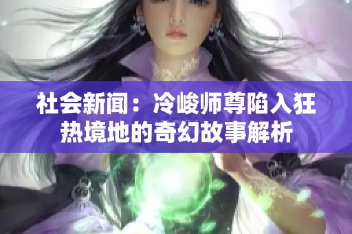 社会新闻：冷峻师尊陷入狂热境地的奇幻故事解析