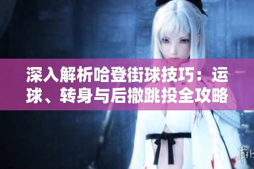 深入解析哈登街球技巧：运球、转身与后撤跳投全攻略