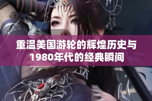 重温美国游轮的辉煌历史与1980年代的经典瞬间