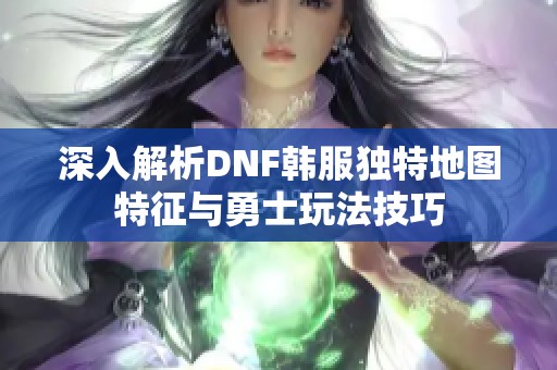 深入解析DNF韩服独特地图特征与勇士玩法技巧