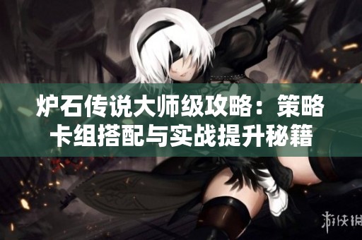 炉石传说大师级攻略：策略卡组搭配与实战提升秘籍