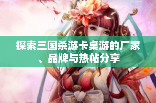 探索三国杀游卡桌游的厂家、品牌与热帖分享