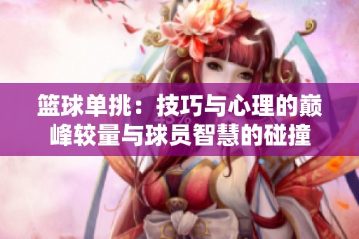 篮球单挑：技巧与心理的巅峰较量与球员智慧的碰撞