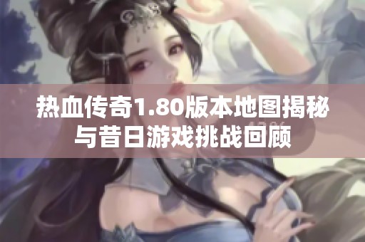 热血传奇1.80版本地图揭秘与昔日游戏挑战回顾