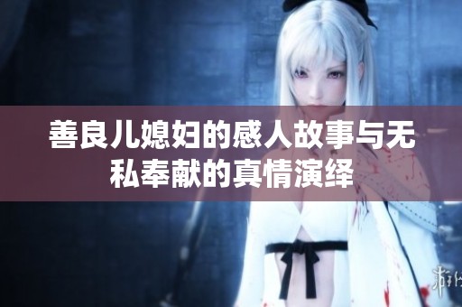 善良儿媳妇的感人故事与无私奉献的真情演绎
