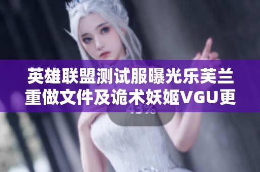 英雄联盟测试服曝光乐芙兰重做文件及诡术妖姬VGU更新消息