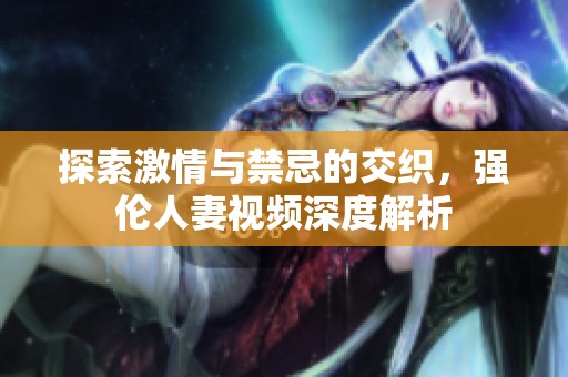 探索激情与禁忌的交织，强伦人妻视频深度解析