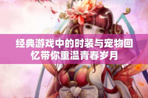 经典游戏中的时装与宠物回忆带你重温青春岁月