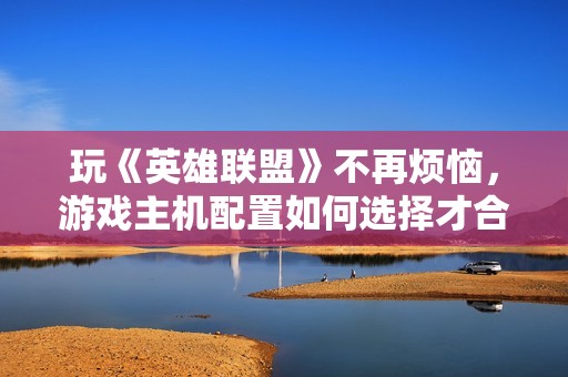玩《英雄联盟》不再烦恼，游戏主机配置如何选择才合适