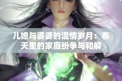 儿媳与婆婆的温情岁月：春天里的家庭纷争与和解