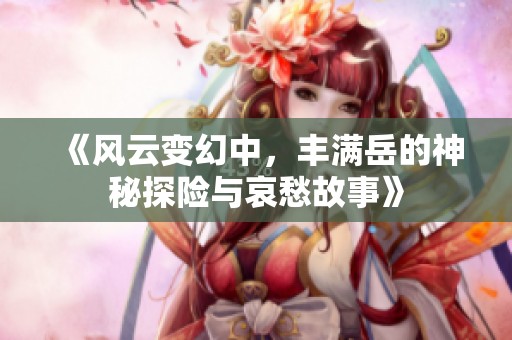 《风云变幻中，丰满岳的神秘探险与哀愁故事》