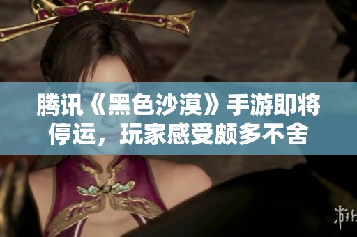 腾讯《黑色沙漠》手游即将停运，玩家感受颇多不舍