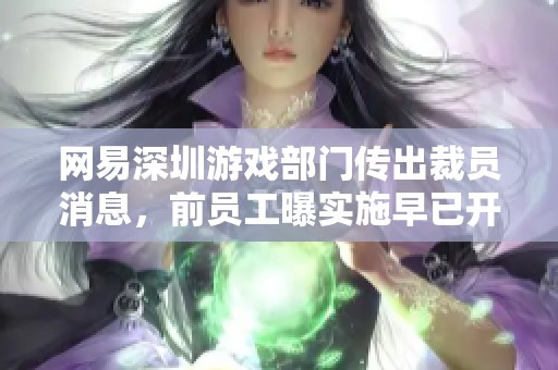 网易深圳游戏部门传出裁员消息，前员工曝实施早已开始