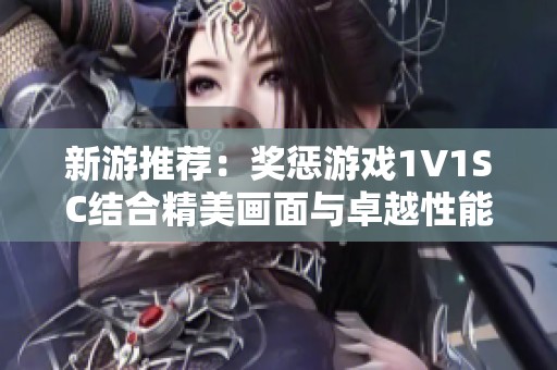 新游推荐：奖惩游戏1V1SC结合精美画面与卓越性能带来全新体验