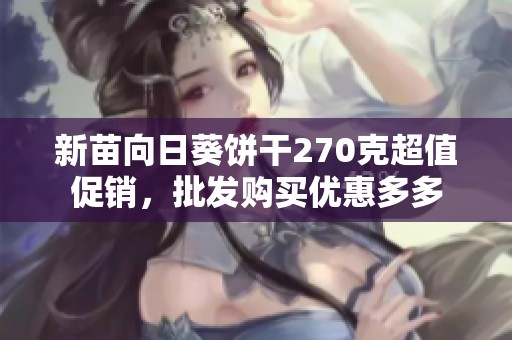 新苗向日葵饼干270克超值促销，批发购买优惠多多
