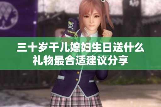 三十岁干儿媳妇生日送什么礼物最合适建议分享