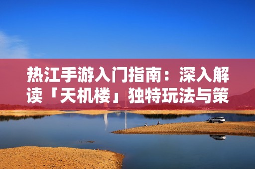 热江手游入门指南：深入解读「天机楼」独特玩法与策略