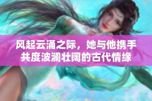 风起云涌之际，她与他携手共度波澜壮阔的古代情缘