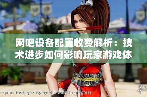 网吧设备配置收费解析：技术进步如何影响玩家游戏体验