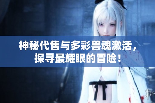 神秘代售与多彩兽魂激活，探寻最耀眼的冒险！
