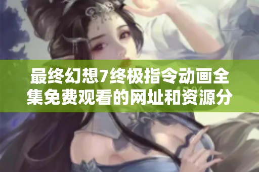 最终幻想7终极指令动画全集免费观看的网址和资源分享