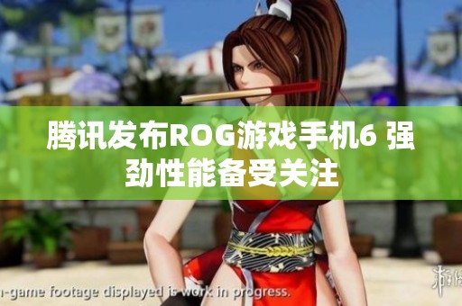 腾讯发布ROG游戏手机6 强劲性能备受关注