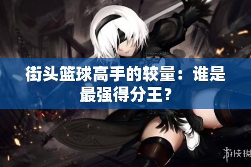 街头篮球高手的较量：谁是最强得分王？